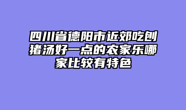 四川省德阳市近郊吃刨猪汤好一点的农家乐哪家比较有特色