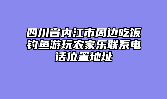 四川省内江市周边吃饭钓鱼游玩农家乐联系电话位置地址