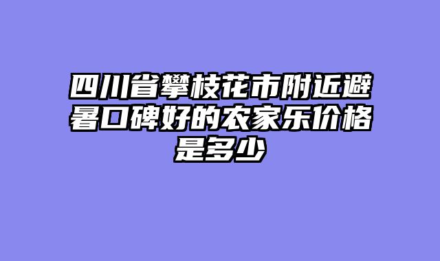 四川省攀枝花市附近避暑口碑好的农家乐价格是多少
