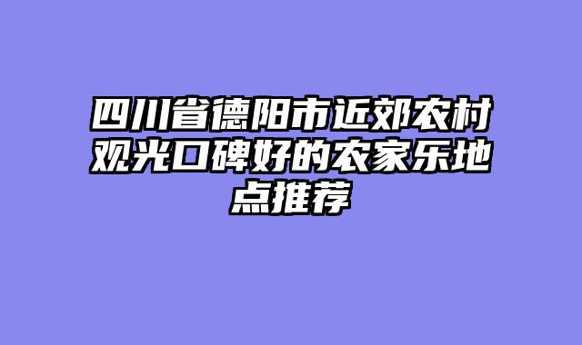 四川省德阳市近郊农村观光口碑好的农家乐地点推荐