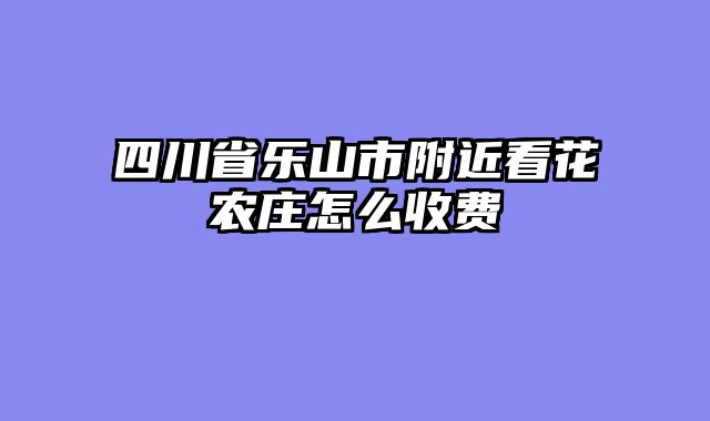 四川省乐山市附近看花农庄怎么收费