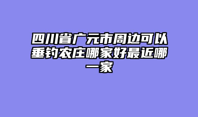 四川省广元市周边可以垂钓农庄哪家好最近哪一家