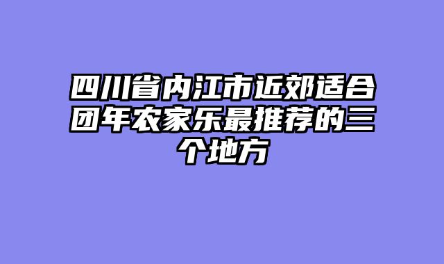 四川省内江市近郊适合团年农家乐最推荐的三个地方