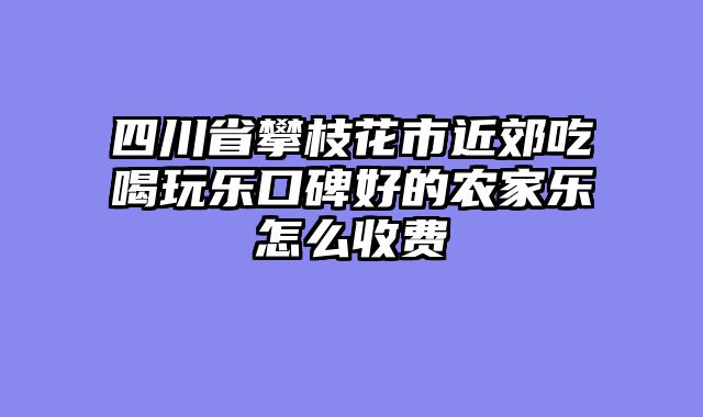 四川省攀枝花市近郊吃喝玩乐口碑好的农家乐怎么收费