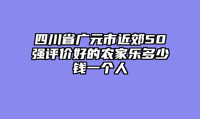 四川省广元市近郊50强评价好的农家乐多少钱一个人