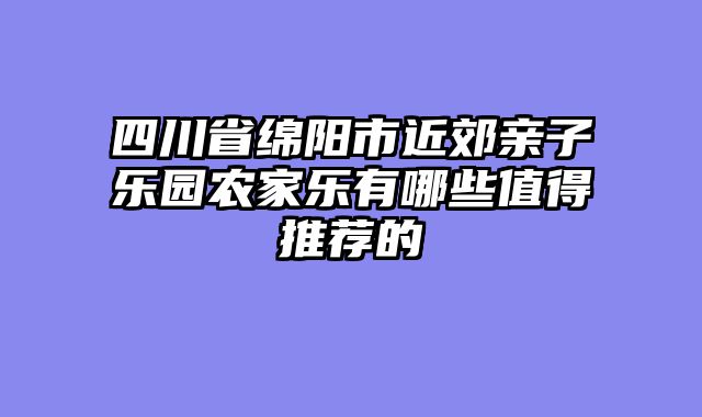 四川省绵阳市近郊亲子乐园农家乐有哪些值得推荐的