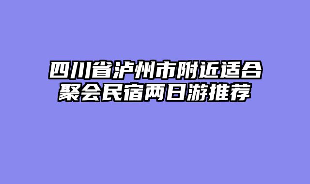 四川省泸州市附近适合聚会民宿两日游推荐