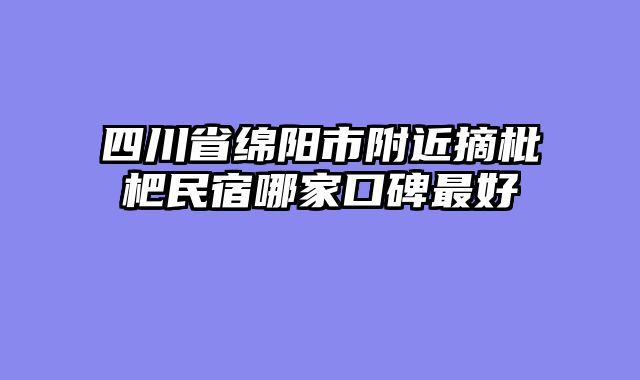 四川省绵阳市附近摘枇杷民宿哪家口碑最好