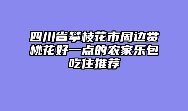 四川省攀枝花市周边赏桃花好一点的农家乐包吃住推荐