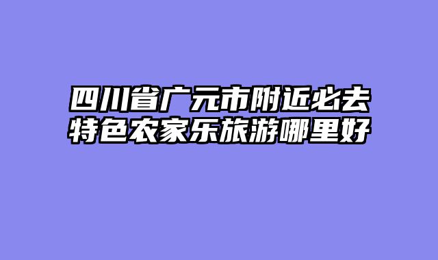 四川省广元市附近必去特色农家乐旅游哪里好