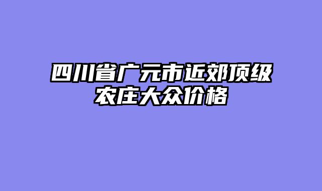 四川省广元市近郊顶级农庄大众价格