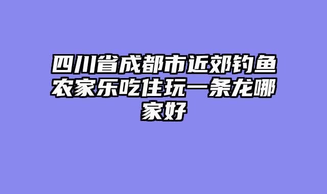 四川省成都市近郊钓鱼农家乐吃住玩一条龙哪家好