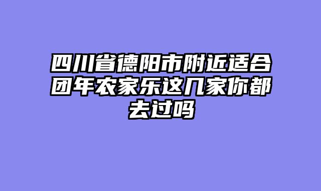 四川省德阳市附近适合团年农家乐这几家你都去过吗