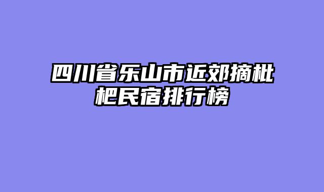 四川省乐山市近郊摘枇杷民宿排行榜