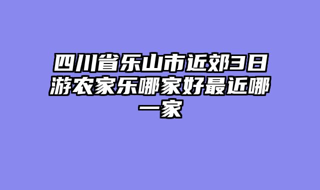 四川省乐山市近郊3日游农家乐哪家好最近哪一家