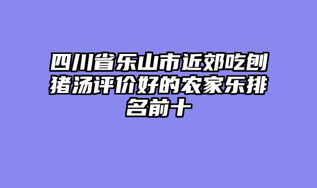 四川省乐山市近郊吃刨猪汤评价好的农家乐排名前十