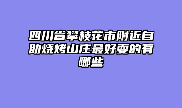 四川省攀枝花市附近自助烧烤山庄最好耍的有哪些