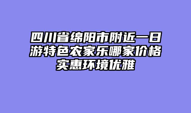 四川省绵阳市附近一日游特色农家乐哪家价格实惠环境优雅