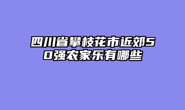 四川省攀枝花市近郊50强农家乐有哪些