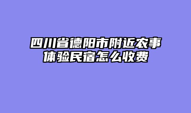 四川省德阳市附近农事体验民宿怎么收费