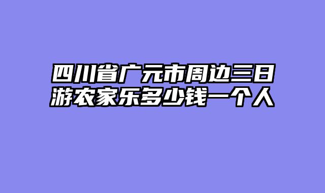 四川省广元市周边三日游农家乐多少钱一个人