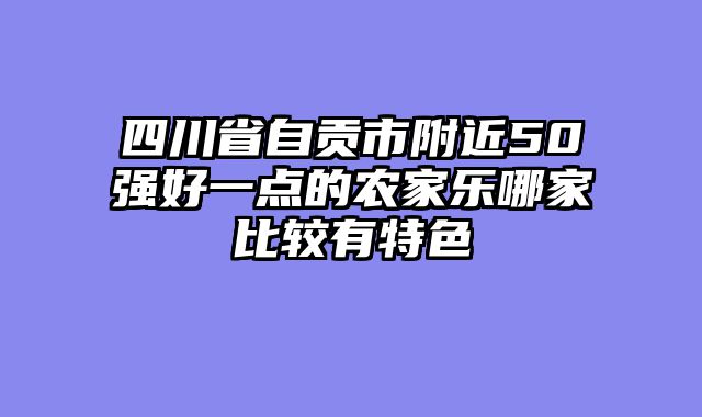 四川省自贡市附近50强好一点的农家乐哪家比较有特色