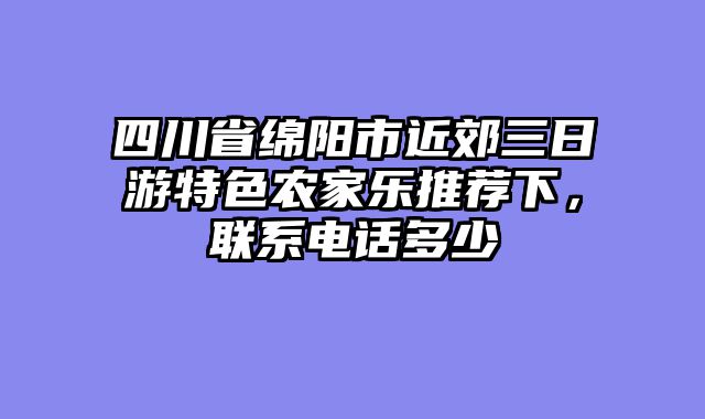 四川省绵阳市近郊三日游特色农家乐推荐下，联系电话多少