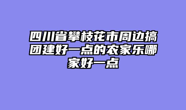 四川省攀枝花市周边搞团建好一点的农家乐哪家好一点