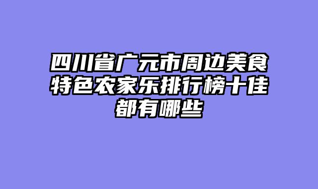 四川省广元市周边美食特色农家乐排行榜十佳都有哪些
