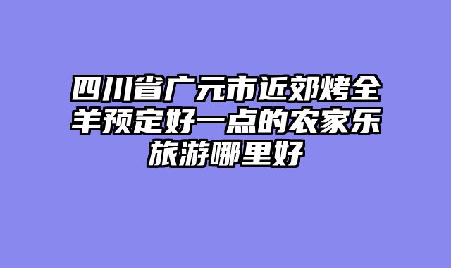 四川省广元市近郊烤全羊预定好一点的农家乐旅游哪里好