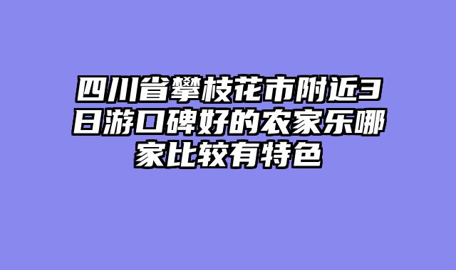 四川省攀枝花市附近3日游口碑好的农家乐哪家比较有特色