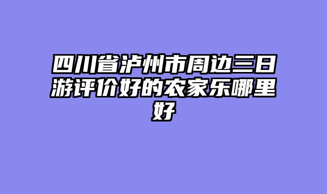 四川省泸州市周边三日游评价好的农家乐哪里好