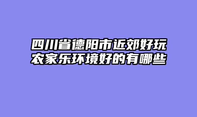 四川省德阳市近郊好玩农家乐环境好的有哪些