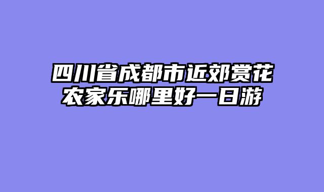 四川省成都市近郊赏花农家乐哪里好一日游