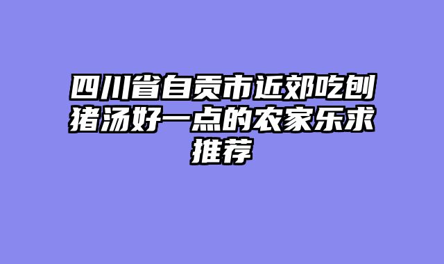 四川省自贡市近郊吃刨猪汤好一点的农家乐求推荐