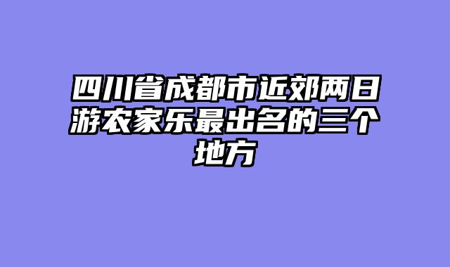 四川省成都市近郊两日游农家乐最出名的三个地方
