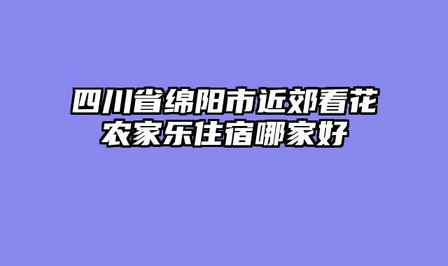 四川省绵阳市近郊看花农家乐住宿哪家好