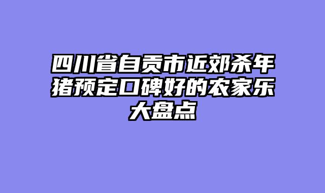 四川省自贡市近郊杀年猪预定口碑好的农家乐大盘点