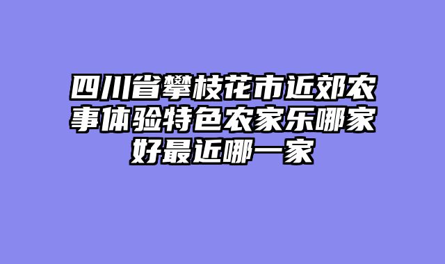 四川省攀枝花市近郊农事体验特色农家乐哪家好最近哪一家