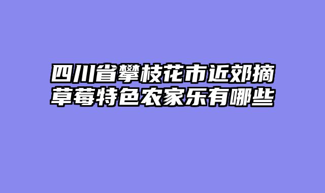 四川省攀枝花市近郊摘草莓特色农家乐有哪些
