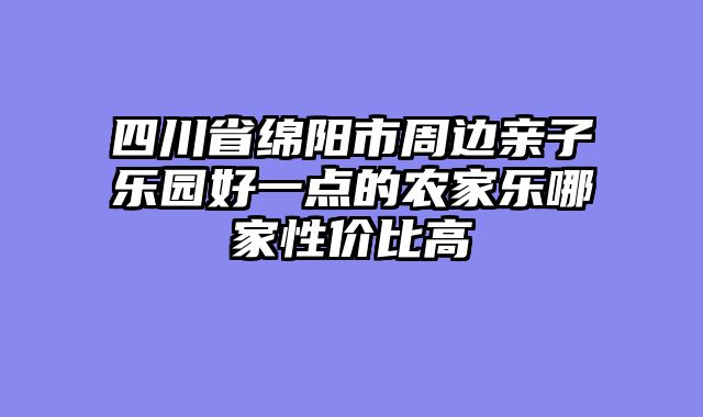 四川省绵阳市周边亲子乐园好一点的农家乐哪家性价比高