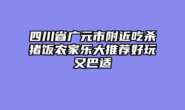 四川省广元市附近吃杀猪饭农家乐大推荐好玩又巴适
