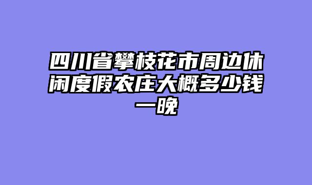 四川省攀枝花市周边休闲度假农庄大概多少钱一晚