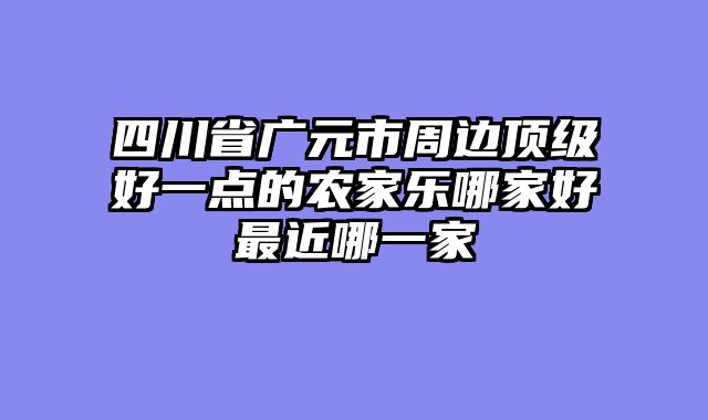 四川省广元市周边顶级好一点的农家乐哪家好最近哪一家
