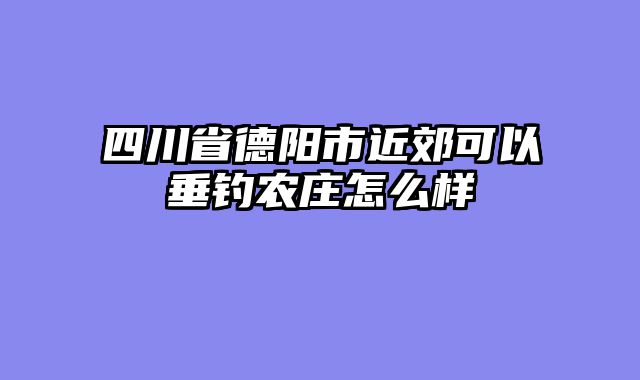 四川省德阳市近郊可以垂钓农庄怎么样
