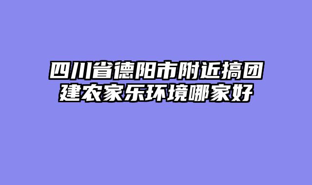 四川省德阳市附近搞团建农家乐环境哪家好