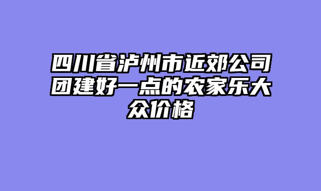 四川省泸州市近郊公司团建好一点的农家乐大众价格