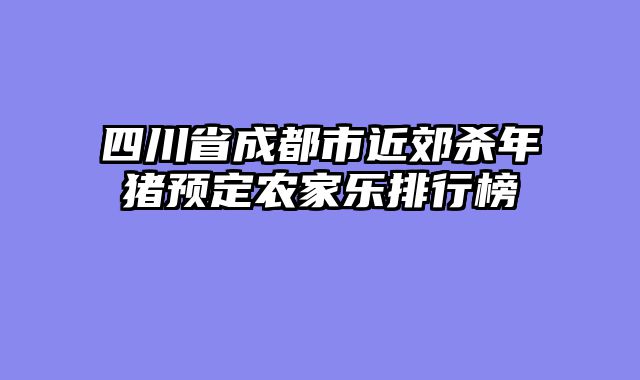 四川省成都市近郊杀年猪预定农家乐排行榜