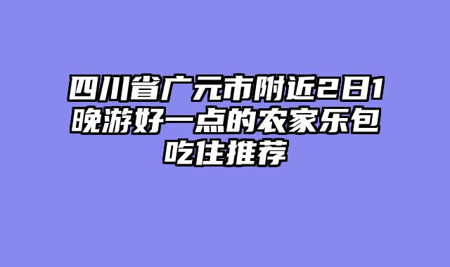 四川省广元市附近2日1晚游好一点的农家乐包吃住推荐