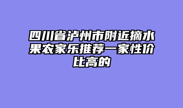 四川省泸州市附近摘水果农家乐推荐一家性价比高的